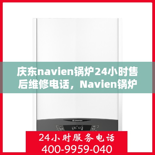 庆东navien锅炉24小时售后维修电话，Navien锅炉全天候售后维修热线，24小时专业响应服务