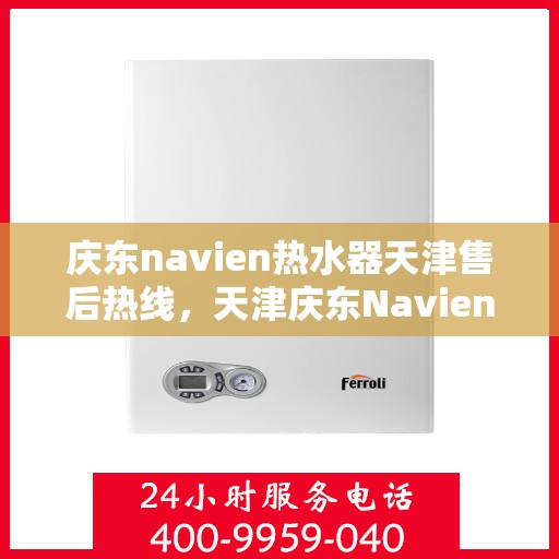 庆东navien热水器天津售后热线，天津庆东Navien热水器售后服务热线及支持详情