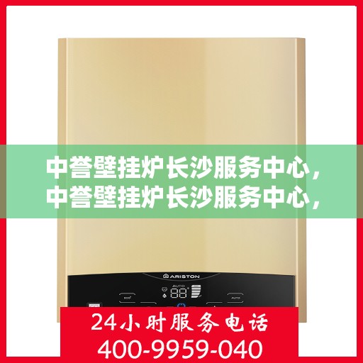 中誉壁挂炉长沙服务中心，中誉壁挂炉长沙服务中心，专业维修与优质服务并行