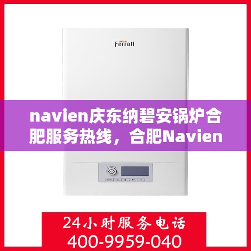 navien庆东纳碧安锅炉合肥服务热线，合肥Navien庆东纳碧安锅炉服务热线，专业团队为您解答疑问，保障温暖供应！