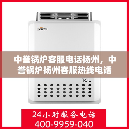 中誉锅炉客服电话扬州，中誉锅炉扬州客服热线电话