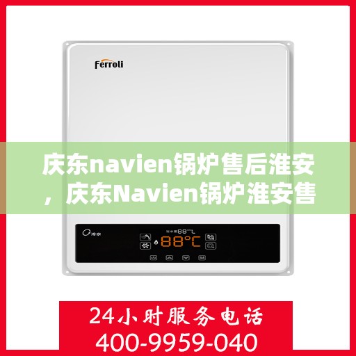 庆东navien锅炉售后淮安，庆东Navien锅炉淮安售后服务中心，专业维修与保养，为您的锅炉保驾护航