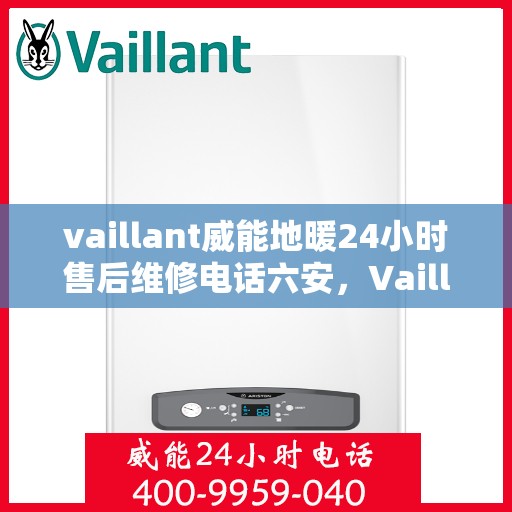 vaillant威能地暖24小时售后维修电话六安，Vaillant威能地暖六安专业售后维修服务热线全天候响应