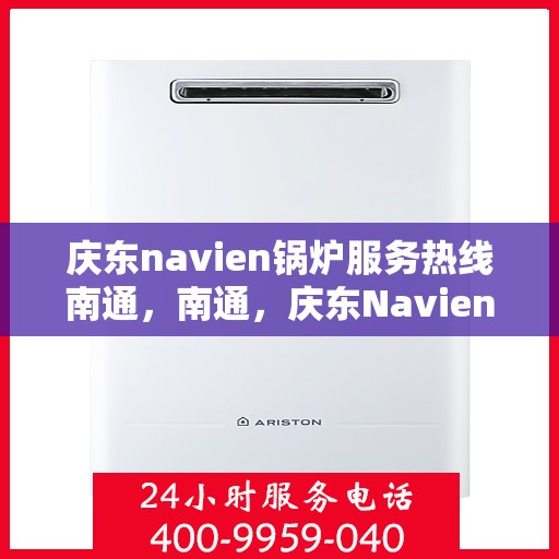 庆东navien锅炉服务热线南通，南通，庆东Navien锅炉服务热线全面支持，专业维修保障