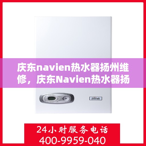 庆东navien热水器扬州维修，庆东Navien热水器扬州专业维修服务