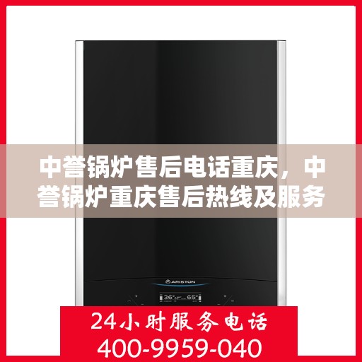 中誉锅炉售后电话重庆，中誉锅炉重庆售后热线及服务指南