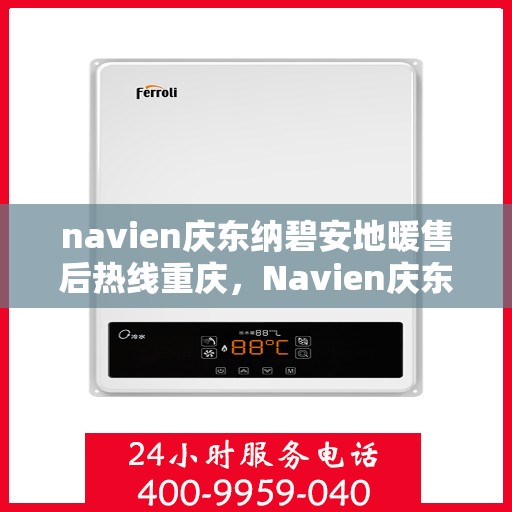 navien庆东纳碧安地暖售后热线重庆，Navien庆东纳碧安地暖重庆售后热线及维修服务指南