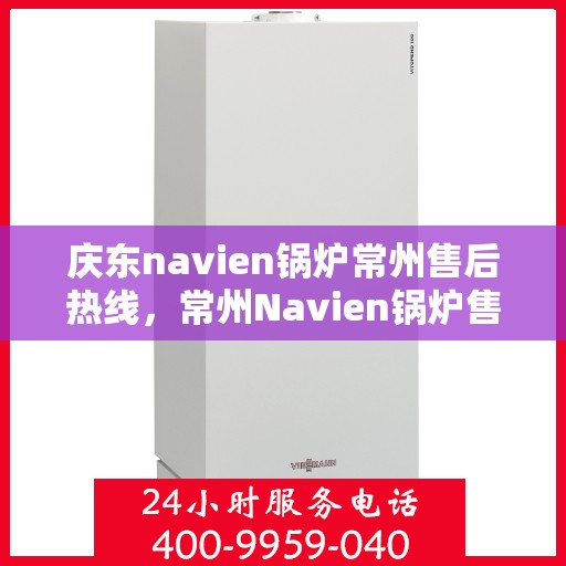 庆东navien锅炉常州售后热线，常州Navien锅炉售后热线，专业服务，品质保障——庆东锅炉售后支持中心