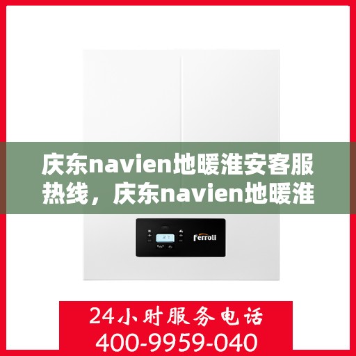 庆东navien地暖淮安客服热线，庆东navien地暖淮安客服热线，专业解答与暖心服务
