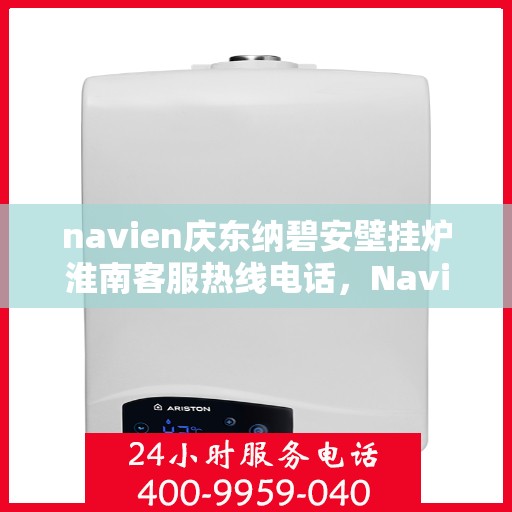 navien庆东纳碧安壁挂炉淮南客服热线电话，Navien庆东纳碧安壁挂炉淮南客服热线电话全攻略，专业维修与暖心服务