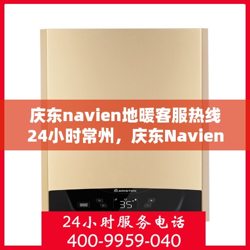 庆东navien地暖客服热线24小时常州，庆东Navien地暖常州客服热线全天候服务，温暖无忧