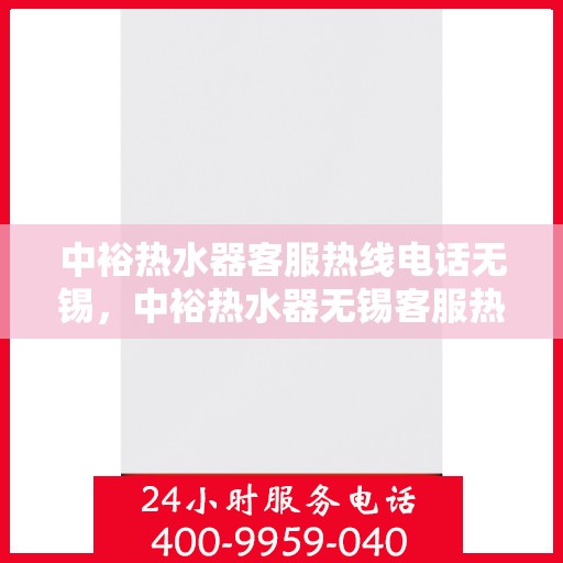 中裕热水器客服热线电话无锡，中裕热水器无锡客服热线电话及售后服务支持