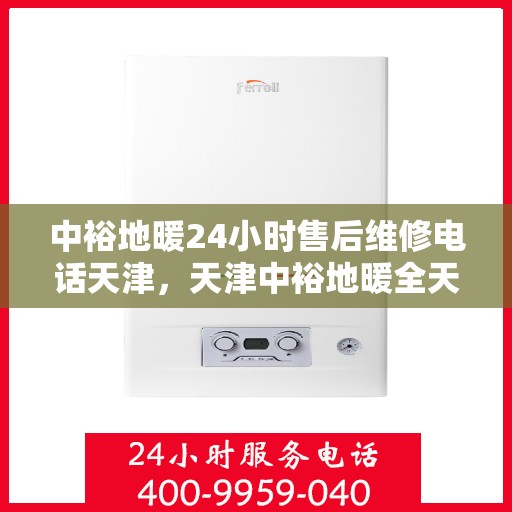 中裕地暖24小时售后维修电话天津，天津中裕地暖全天候售后维修服务热线