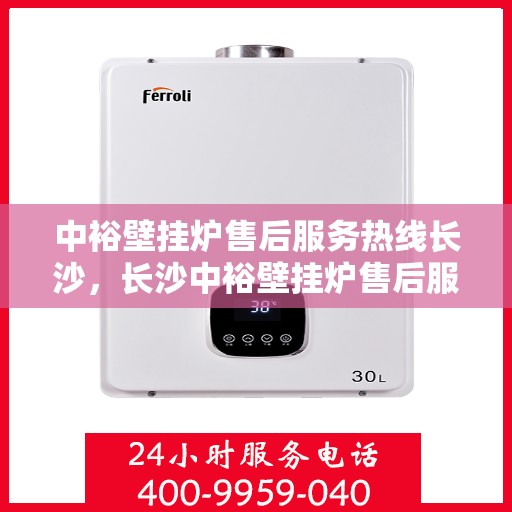 中裕壁挂炉售后服务热线长沙，长沙中裕壁挂炉售后服务热线及专业维修支持