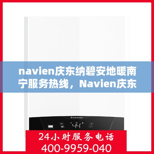 navien庆东纳碧安地暖南宁服务热线，Navien庆东纳碧安地暖南宁服务热线，专业温暖您的生活