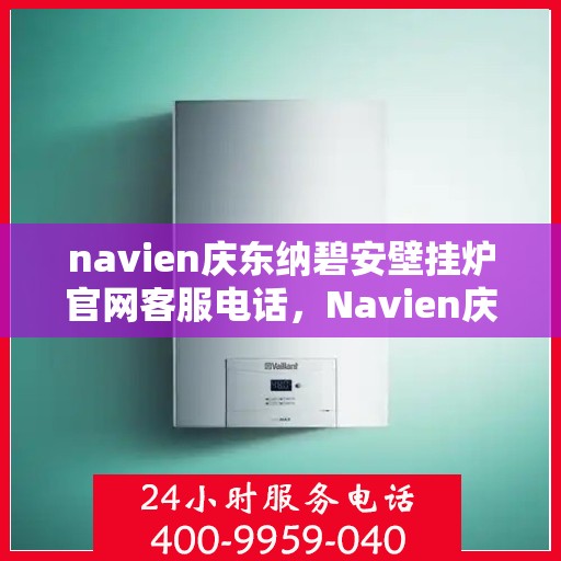 navien庆东纳碧安壁挂炉官网客服电话，Navien庆东纳碧安壁挂炉官方客服热线电话查询