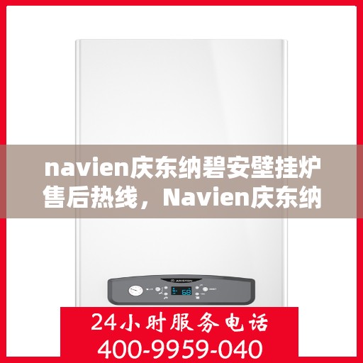 navien庆东纳碧安壁挂炉售后热线，Navien庆东纳碧安壁挂炉售后服务热线及维修指南