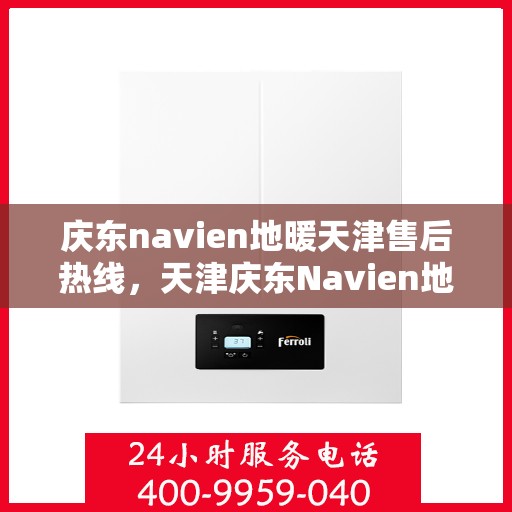 庆东navien地暖天津售后热线，天津庆东Navien地暖售后服务热线及支持详情