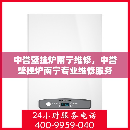 中誉壁挂炉南宁维修，中誉壁挂炉南宁专业维修服务