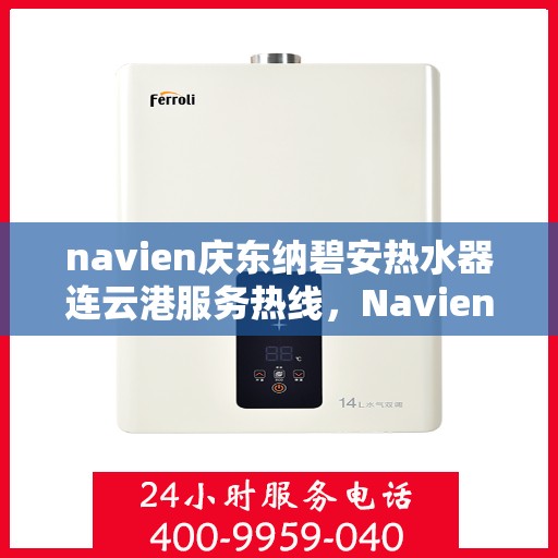 navien庆东纳碧安热水器连云港服务热线，Navien庆东纳碧安热水器连云港服务热线，专业维修与售后支持团队为您保驾护航
