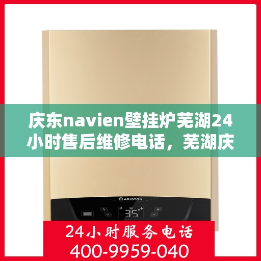 庆东navien壁挂炉芜湖24小时售后维修电话，芜湖庆东Navien壁挂炉全天候售后维修服务热线
