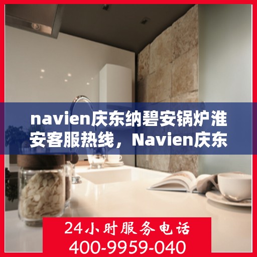 navien庆东纳碧安锅炉淮安客服热线，Navien庆东纳碧安锅炉淮安客服热线，专业支持与解决方案一站式服务