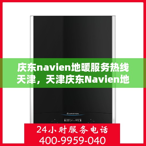 庆东navien地暖服务热线天津，天津庆东Navien地暖服务热线全面解析