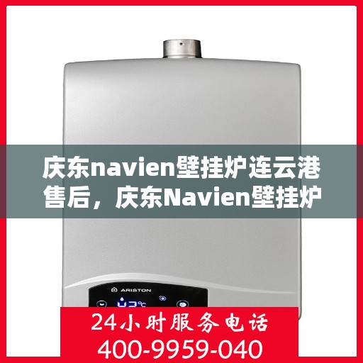 庆东navien壁挂炉连云港售后，庆东Navien壁挂炉连云港专业售后服务中心，贴心服务，温暖您的生活
