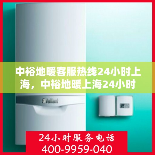中裕地暖客服热线24小时上海，中裕地暖上海24小时客服热线全面服务启动