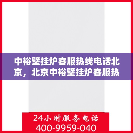 中裕壁挂炉客服热线电话北京，北京中裕壁挂炉客服热线电话及售后服务解析