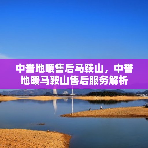 中誉地暖售后马鞍山，中誉地暖马鞍山售后服务解析