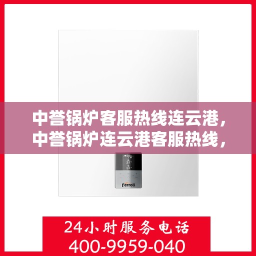 中誉锅炉客服热线连云港，中誉锅炉连云港客服热线，专业解答，贴心服务