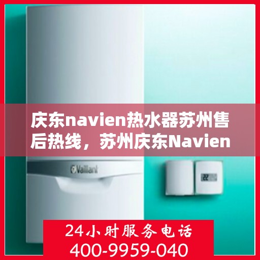 庆东navien热水器苏州售后热线，苏州庆东Navien热水器售后热线及维修服务指南