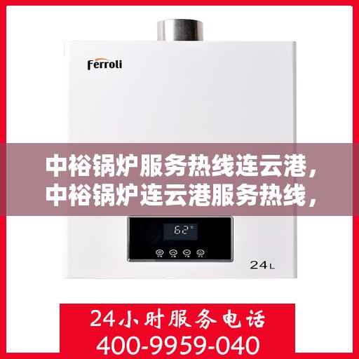 中裕锅炉服务热线连云港，中裕锅炉连云港服务热线，专业维修与保养一站式解决方案