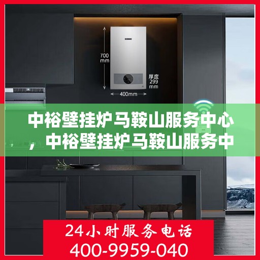 中裕壁挂炉马鞍山服务中心，中裕壁挂炉马鞍山服务中心，专业维修与优质服务并行
