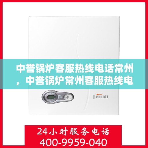 中誉锅炉客服热线电话常州，中誉锅炉常州客服热线电话全解析