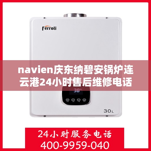 navien庆东纳碧安锅炉连云港24小时售后维修电话，Navien庆东纳碧安锅炉连云港全天候售后维修服务热线