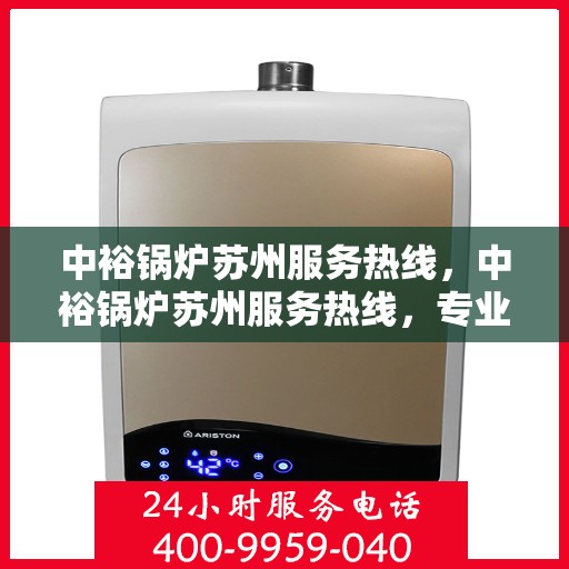 中裕锅炉苏州服务热线，中裕锅炉苏州服务热线，专业维修与保养，让您无忧使用！