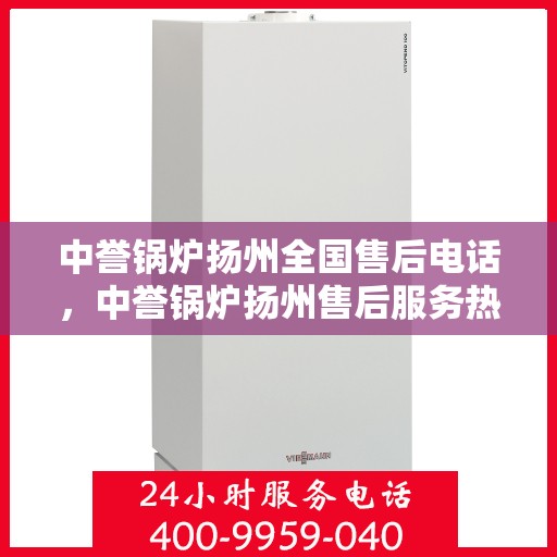 中誉锅炉扬州全国售后电话，中誉锅炉扬州售后服务热线及全国售后电话汇总