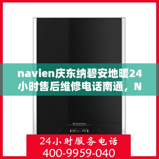 navien庆东纳碧安地暖24小时售后维修电话南通，Navien庆东纳碧安地暖南通售后维修电话全天候服务，专业解决地暖故障问题