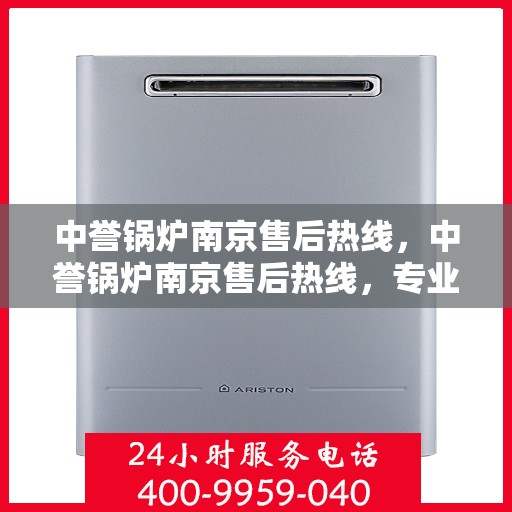 中誉锅炉南京售后热线，中誉锅炉南京售后热线，专业维修与服务质量保障