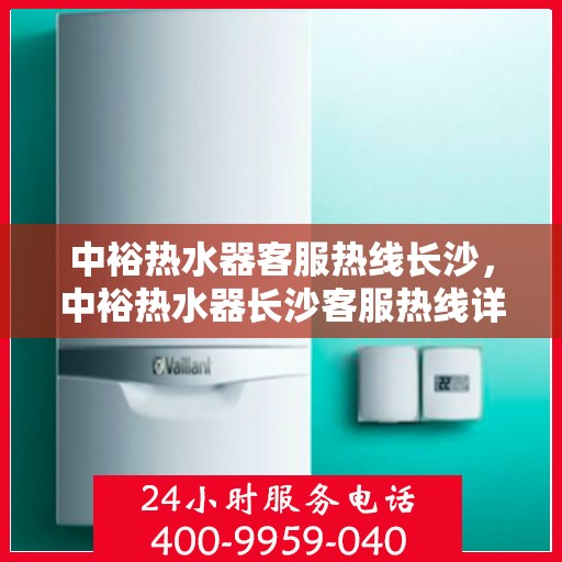 中裕热水器客服热线长沙，中裕热水器长沙客服热线详解，专业解答，贴心服务