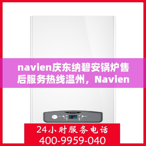 navien庆东纳碧安锅炉售后服务热线温州，Navien庆东纳碧安锅炉温州售后服务热线及技术支持全攻略