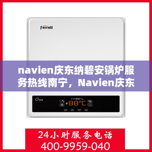 navien庆东纳碧安锅炉服务热线南宁，Navien庆东纳碧安锅炉南宁服务热线及售后支持