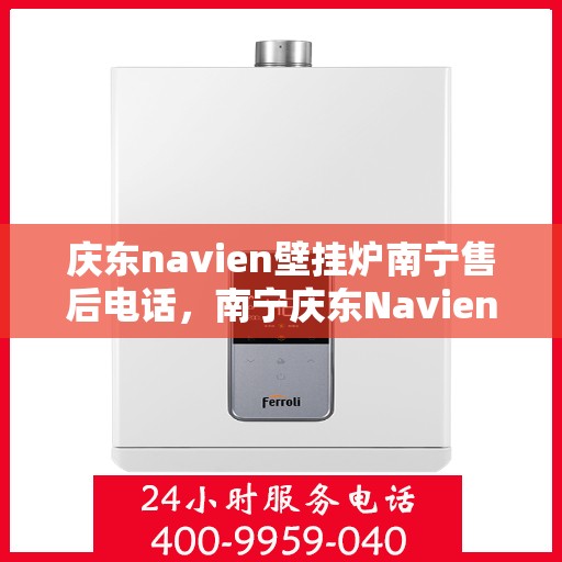 庆东navien壁挂炉南宁售后电话，南宁庆东Navien壁挂炉售后服务热线及电话查询