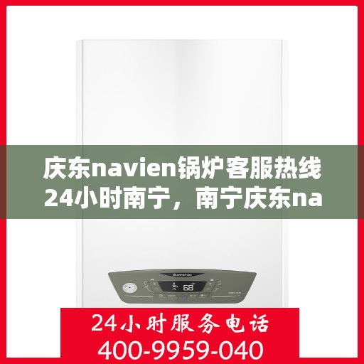 庆东navien锅炉客服热线24小时南宁，南宁庆东navien锅炉全天候客服热线，贴心服务随时在线