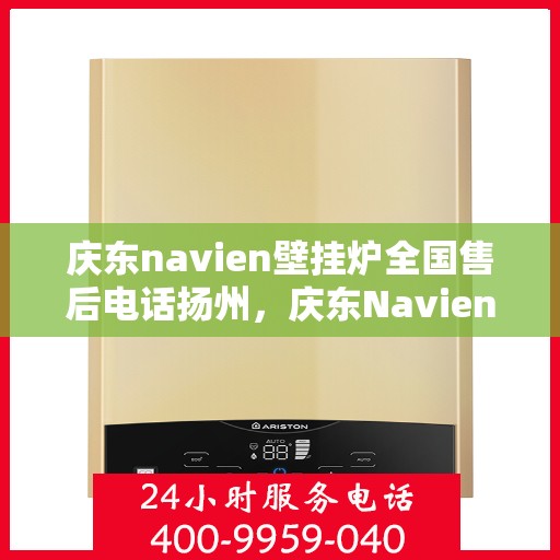 庆东navien壁挂炉全国售后电话扬州，庆东Navien壁挂炉扬州售后服务中心电话及全国售后网络详解