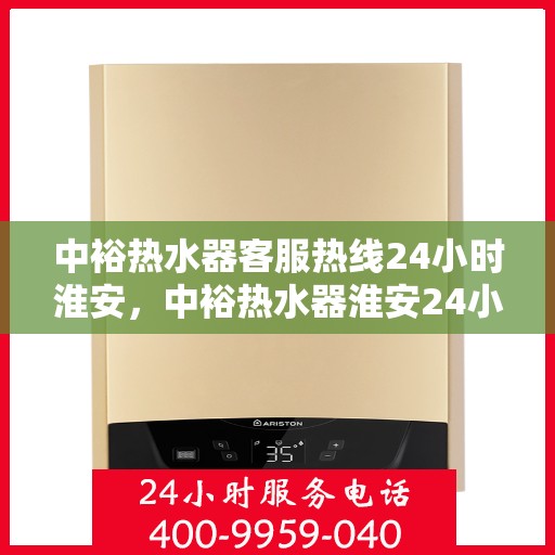 中裕热水器客服热线24小时淮安，中裕热水器淮安24小时客服热线，全天候温暖服务