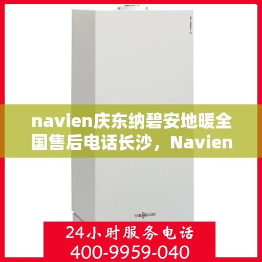 navien庆东纳碧安地暖全国售后电话长沙，Navien庆东纳碧安地暖全国售后电话长沙服务热线及售后支持全解析