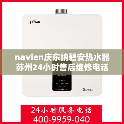 navien庆东纳碧安热水器苏州24小时售后维修电话，苏州Navien庆东纳碧安热水器全天候售后维修服务热线